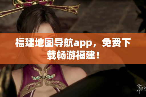 福建地图导航app，免费下载畅游福建！