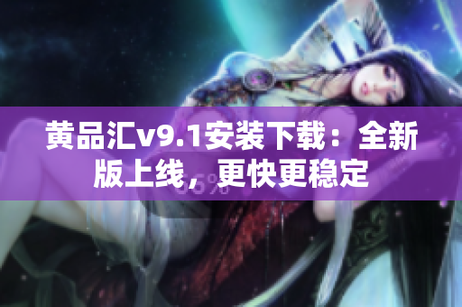 黄品汇v9.1安装下载：全新版上线，更快更稳定