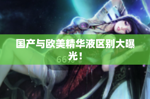 国产与欧美精华液区别大曝光！