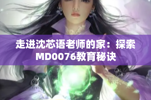 走进沈芯语老师的家：探索MD0076教育秘诀