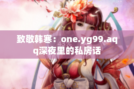 致敬韩寒：one.yg99.aqq深夜里的私房话
