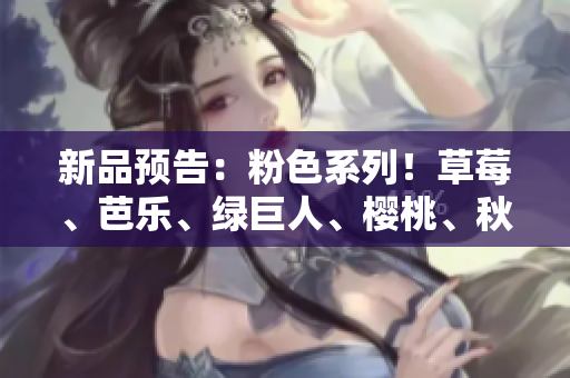 新品预告：粉色系列！草莓、芭乐、绿巨人、樱桃、秋葵等五款新口味即将上市！