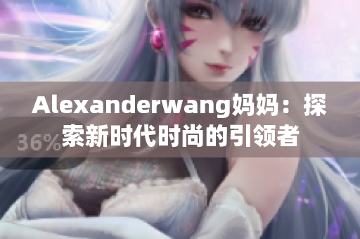 Alexanderwang妈妈：探索新时代时尚的引领者