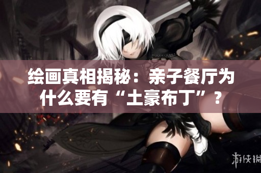 绘画真相揭秘：亲子餐厅为什么要有“土豪布丁”？