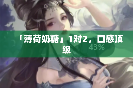 「薄荷奶糖」1对2，口感顶级