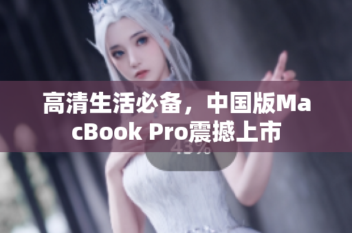 高清生活必备，中国版MacBook Pro震撼上市