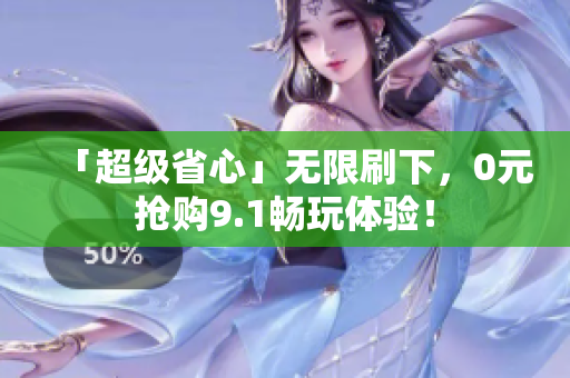 「超级省心」无限刷下，0元抢购9.1畅玩体验！