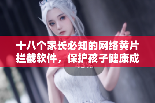 十八个家长必知的网络黄片拦截软件，保护孩子健康成长