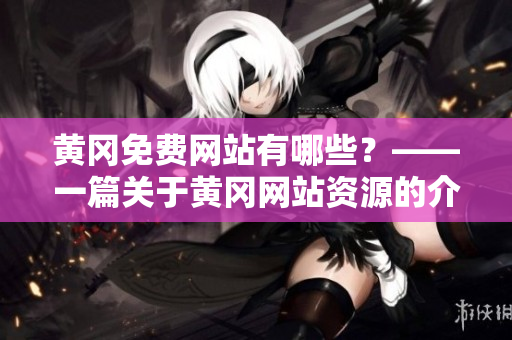 黄冈免费网站有哪些？——一篇关于黄冈网站资源的介绍