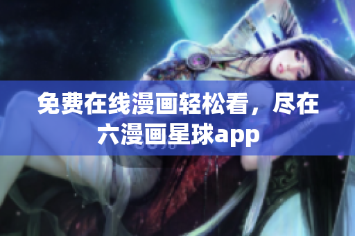 免费在线漫画轻松看，尽在六漫画星球app