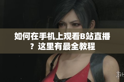 如何在手机上观看B站直播？这里有最全教程