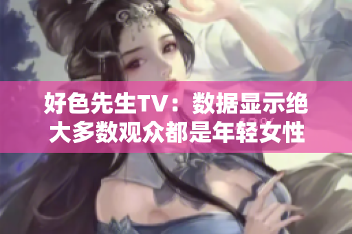 好色先生TV：数据显示绝大多数观众都是年轻女性