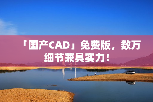 「国产CAD」免费版，数万细节兼具实力！
