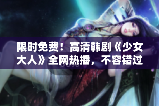 限时免费！高清韩剧《少女大人》全网热播，不容错过！