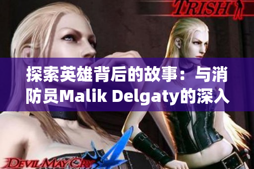 探索英雄背后的故事：与消防员Malik Delgaty的深入交流