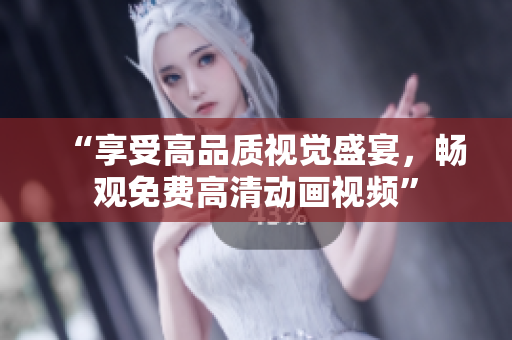 “享受高品质视觉盛宴，畅观免费高清动画视频”