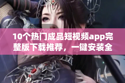 10个热门成品短视频app完整版下载推荐，一键安装全教程