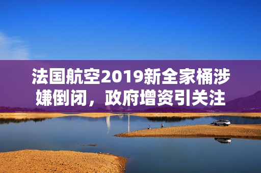 法国航空2019新全家桶涉嫌倒闭，政府增资引关注