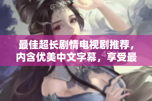 最佳超长剧情电视剧推荐，内含优美中文字幕，享受最佳视听盛宴！