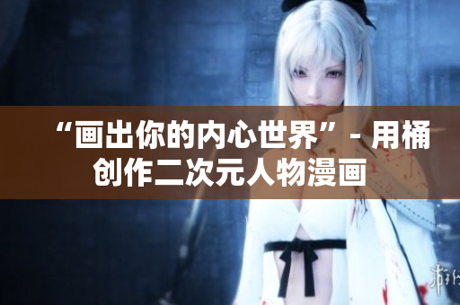 “画出你的内心世界”- 用桶创作二次元人物漫画