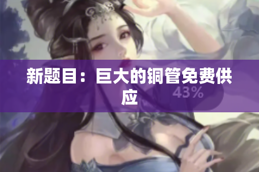 新题目：巨大的铜管免费供应