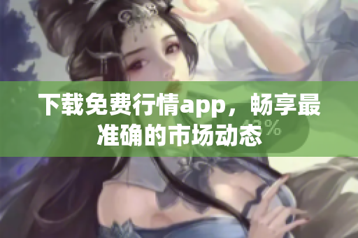 下载免费行情app，畅享最准确的市场动态