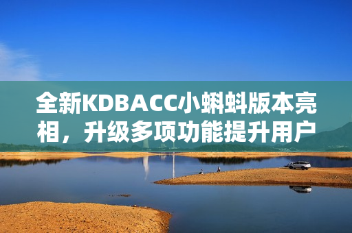 全新KDBACC小蝌蚪版本亮相，升级多项功能提升用户体验