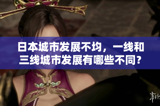 日本城市发展不均，一线和三线城市发展有哪些不同？