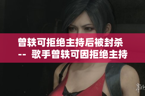 曾轶可拒绝主持后被封杀  --  歌手曾轶可因拒绝主持被封杀