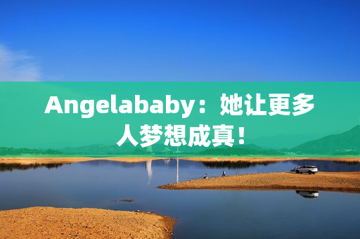 Angelababy：她让更多人梦想成真！
