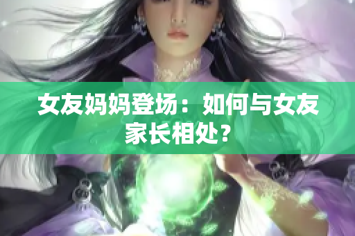 女友妈妈登场：如何与女友家长相处？