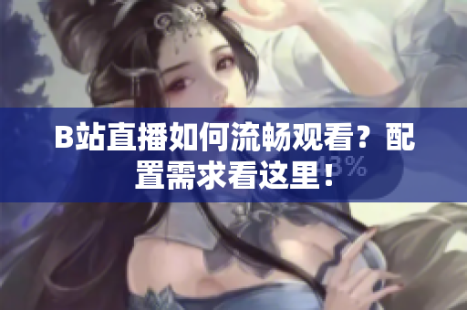 B站直播如何流畅观看？配置需求看这里！