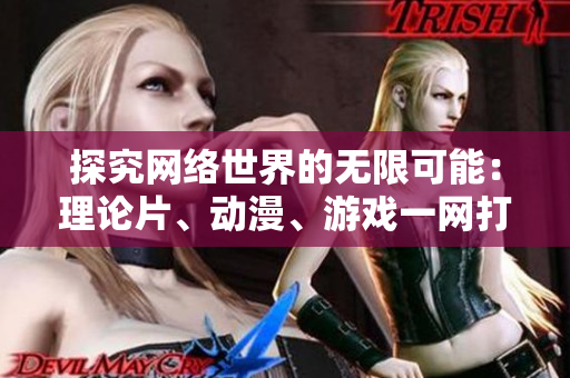 探究网络世界的无限可能：理论片、动漫、游戏一网打尽