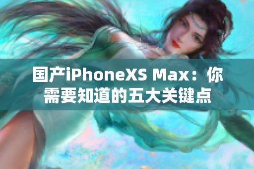 国产iPhoneXS Max：你需要知道的五大关键点