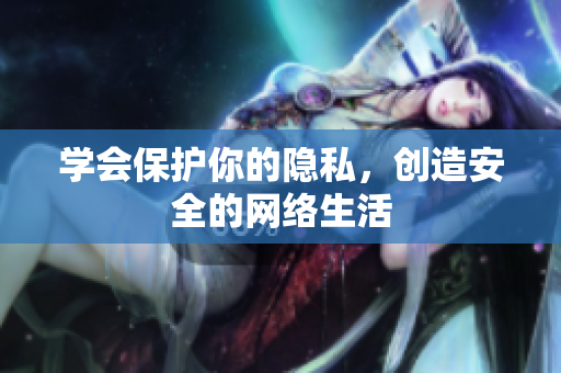 学会保护你的隐私，创造安全的网络生活