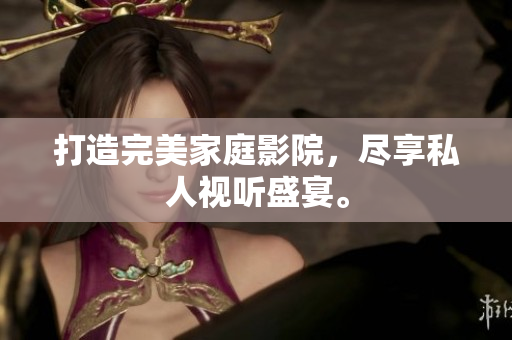 打造完美家庭影院，尽享私人视听盛宴。