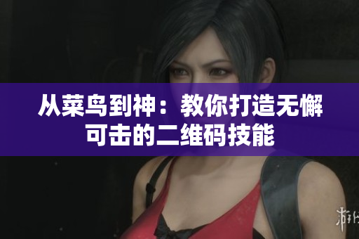 从菜鸟到神：教你打造无懈可击的二维码技能