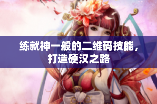 练就神一般的二维码技能，打造硬汉之路