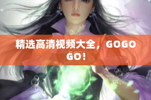 精选高清视频大全，GOGOGO！