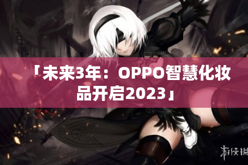 「未来3年：OPPO智慧化妆品开启2023」