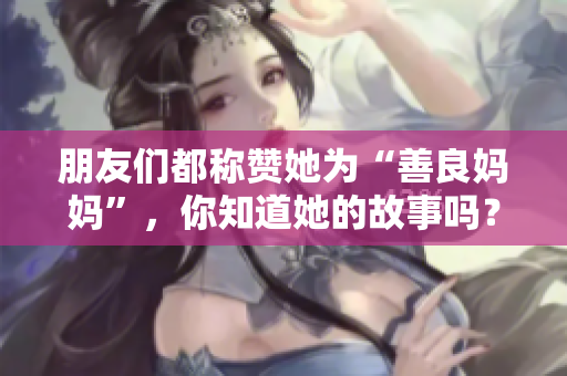 朋友们都称赞她为“善良妈妈”，你知道她的故事吗？