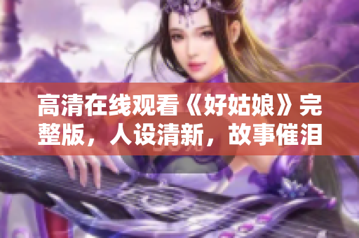 高清在线观看《好姑娘》完整版，人设清新，故事催泪感人