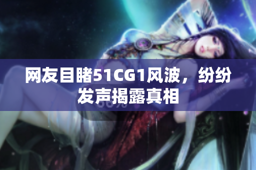 网友目睹51CG1风波，纷纷发声揭露真相