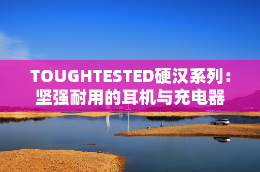 TOUGHTESTED硬汉系列：坚强耐用的耳机与充电器