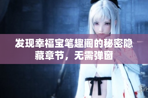 发现幸福宝笔趣阁的秘密隐藏章节，无需弹窗