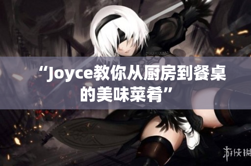 “Joyce教你从厨房到餐桌的美味菜肴”