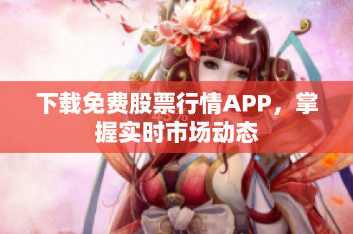 下载免费股票行情APP，掌握实时市场动态