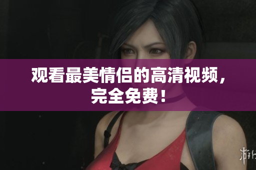 观看最美情侣的高清视频，完全免费！
