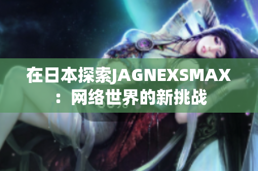 在日本探索JAGNEXSMAX：网络世界的新挑战