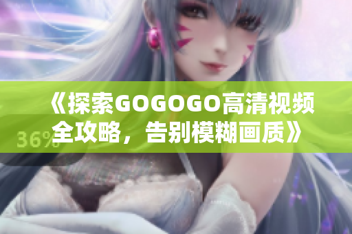 《探索GOGOGO高清视频全攻略，告别模糊画质》